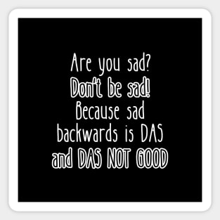 Are you sad? Don't be sad! Because sad backwards is DAS and DAS NOT GOOD Sticker